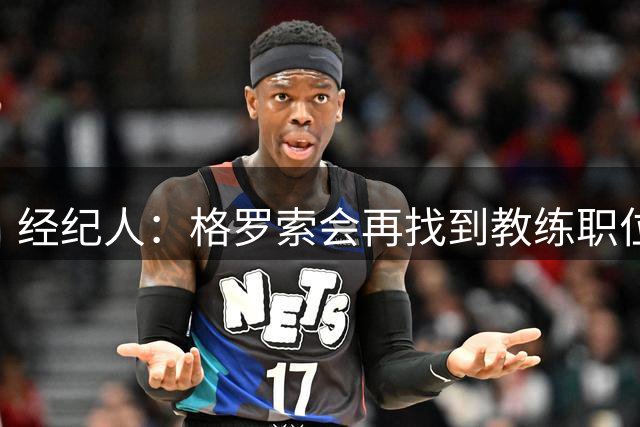 经纪人：格罗索会再找到教练职位，仅此而已